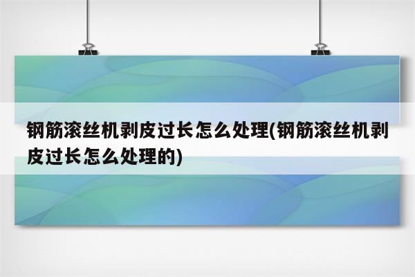 钢筋滚丝机剥皮过长怎么处理(钢筋滚丝机剥皮过长怎么处理的)