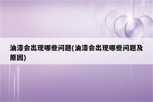 油漆会出现哪些问题(油漆会出现哪些问题及原因)