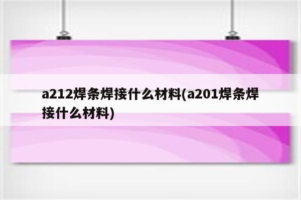 a212焊条焊接什么材料(a201焊条焊接什么材料)