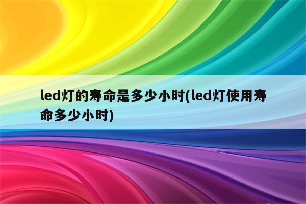 led灯的寿命是多少小时(led灯使用寿命多少小时)