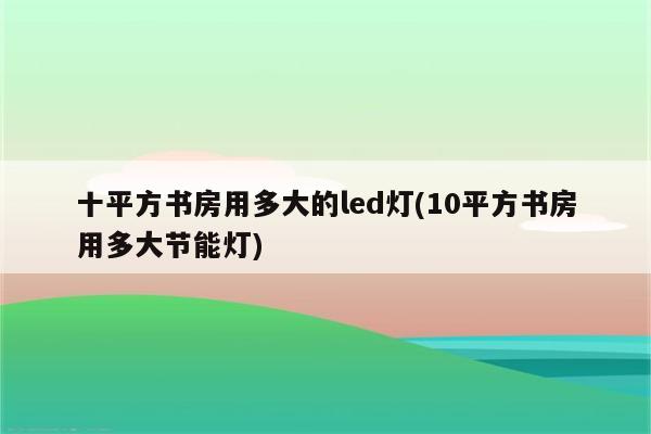 十平方书房用多大的led灯(10平方书房用多大节能灯)