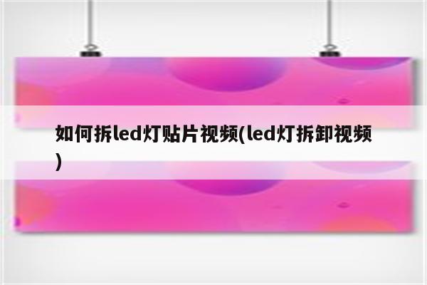 如何拆led灯贴片视频(led灯拆卸视频)