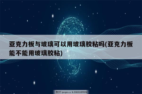 亚克力板与玻璃可以用玻璃胶粘吗(亚克力板能不能用玻璃胶粘)