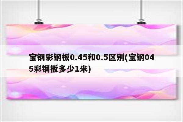 宝钢彩钢板0.45和0.5区别(宝钢045彩钢板多少1米)