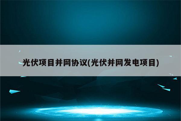 光伏项目并网协议(光伏并网发电项目)