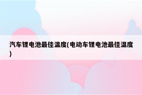 汽车锂电池最佳温度(电动车锂电池最佳温度)