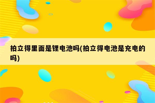 拍立得里面是锂电池吗(拍立得电池是充电的吗)