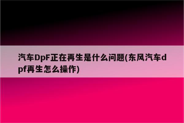 汽车DpF正在再生是什么问题(东风汽车dpf再生怎么操作)