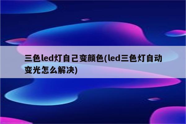 三色led灯自己变颜色(led三色灯自动变光怎么解决)