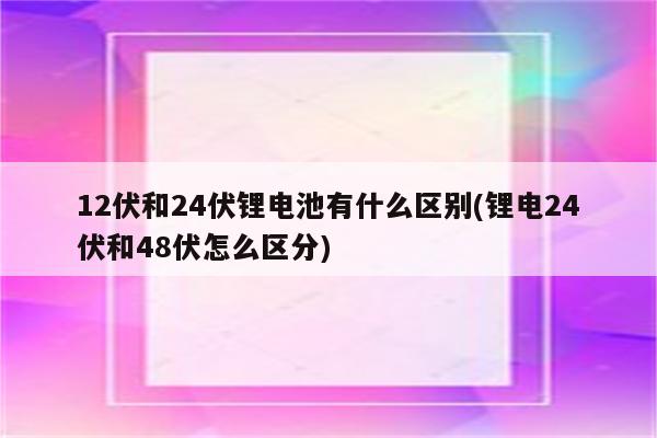 12伏和24伏锂电池有什么区别(锂电24伏和48伏怎么区分)