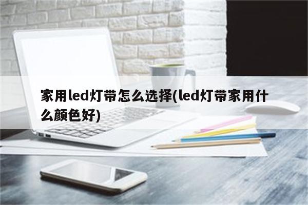 家用led灯带怎么选择(led灯带家用什么颜色好)