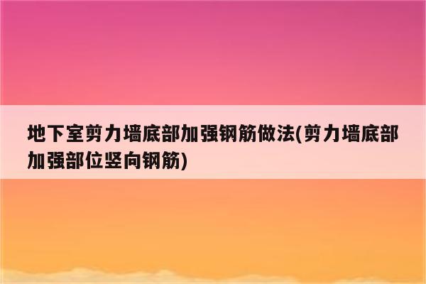 地下室剪力墙底部加强钢筋做法(剪力墙底部加强部位竖向钢筋)