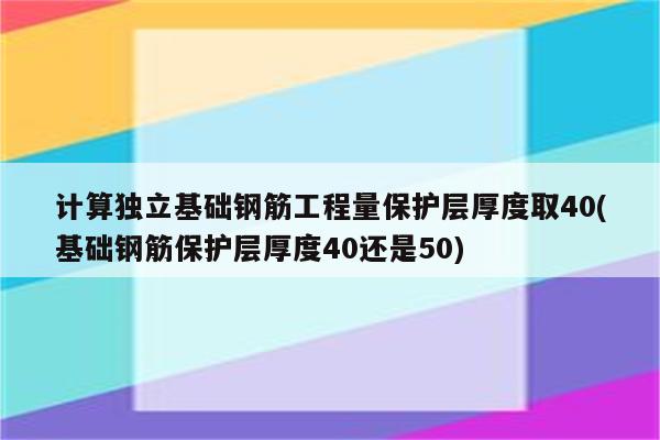 计算独立基础钢筋工程量保护层厚度取40(基础钢筋保护层厚度40还是50)