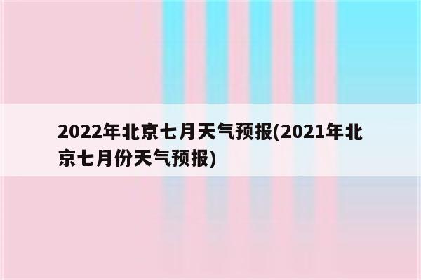 2022年北京七月天气预报(2021年北京七月份天气预报)