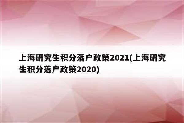 上海研究生积分落户政策2021(上海研究生积分落户政策2020)