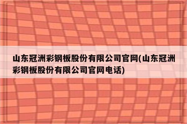 山东冠洲彩钢板股份有限公司官网(山东冠洲彩钢板股份有限公司官网电话)