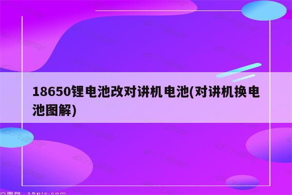 18650锂电池改对讲机电池(对讲机换电池图解)