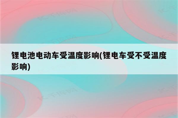 锂电池电动车受温度影响(锂电车受不受温度影响)