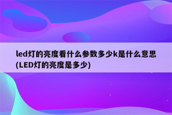 led灯的亮度看什么参数多少k是什么意思(LED灯的亮度是多少)