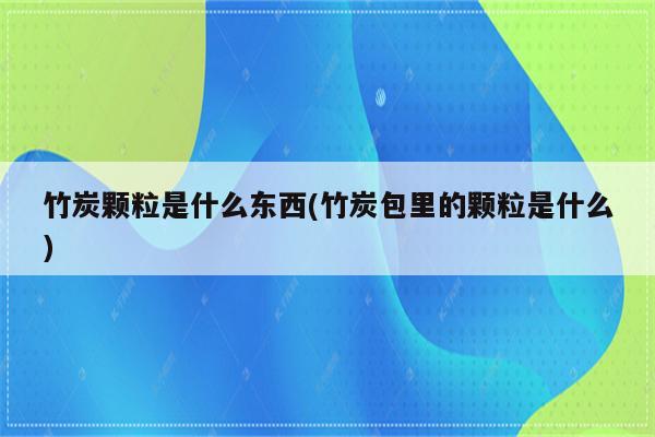 竹炭颗粒是什么东西(竹炭包里的颗粒是什么)