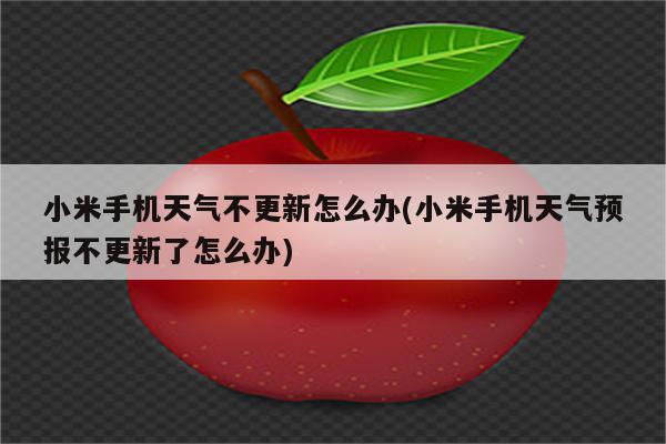 小米手机天气不更新怎么办(小米手机天气预报不更新了怎么办)