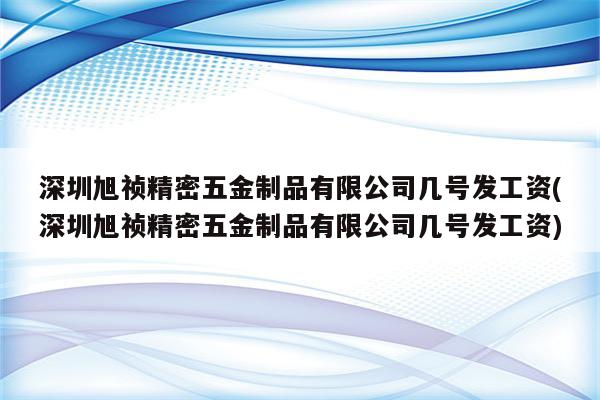 深圳旭祯精密五金制品有限公司几号发工资(深圳旭祯精密五金制品有限公司几号发工资)