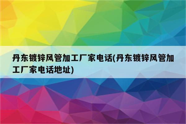 丹东镀锌风管加工厂家电话(丹东镀锌风管加工厂家电话地址)