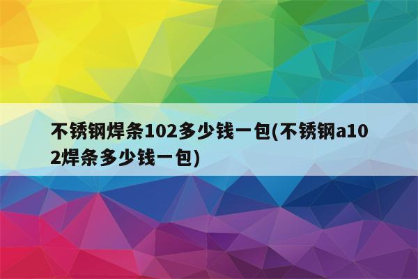 不锈钢焊条102多少钱一包(不锈钢a102焊条多少钱一包)