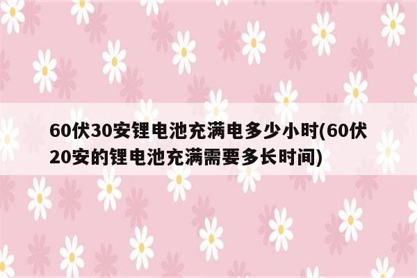 60伏30安锂电池充满电多少小时(60伏20安的锂电池充满需要多长时间)