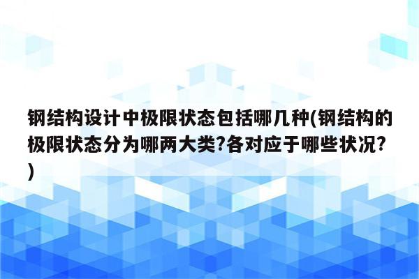 钢结构设计中极限状态包括哪几种(钢结构的极限状态分为哪两大类?各对应于哪些状况?)