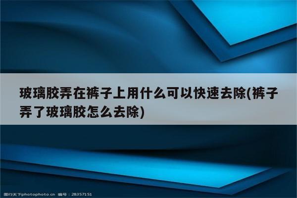 玻璃胶弄在裤子上用什么可以快速去除(裤子弄了玻璃胶怎么去除)