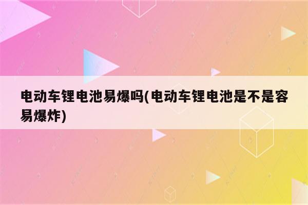 电动车锂电池易爆吗(电动车锂电池是不是容易爆炸)