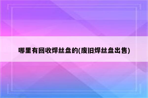 哪里有回收焊丝盘的(废旧焊丝盘出售)