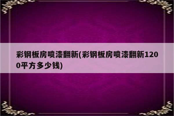 彩钢板房喷漆翻新(彩钢板房喷漆翻新1200平方多少钱)