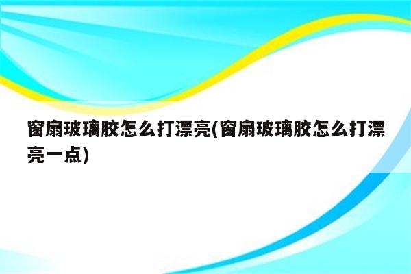 窗扇玻璃胶怎么打漂亮(窗扇玻璃胶怎么打漂亮一点)