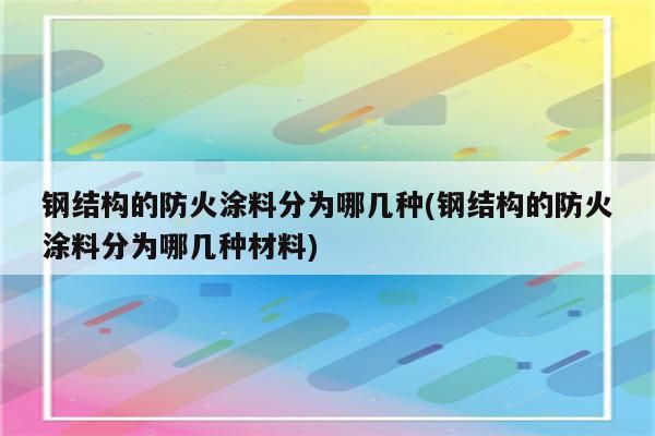 钢结构的防火涂料分为哪几种(钢结构的防火涂料分为哪几种材料)