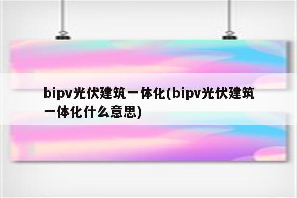 bipv光伏建筑一体化(bipv光伏建筑一体化什么意思)