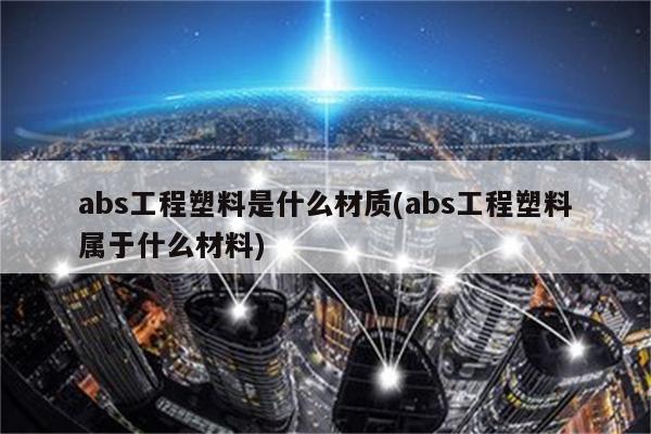 abs工程塑料是什么材质(abs工程塑料属于什么材料)