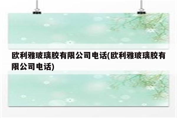 欧利雅玻璃胶有限公司电话(欧利雅玻璃胶有限公司电话)