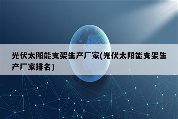 光伏太阳能支架生产厂家(光伏太阳能支架生产厂家排名)