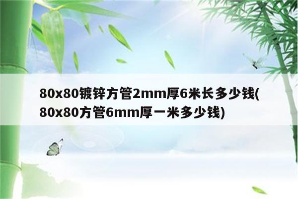 80x80镀锌方管2mm厚6米长多少钱(80x80方管6mm厚一米多少钱)