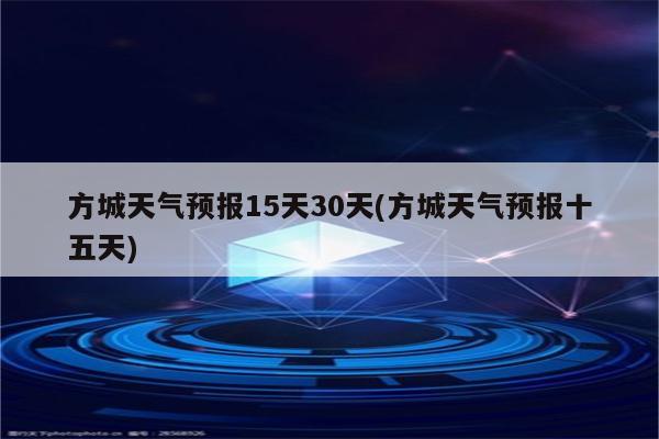 方城天气预报15天30天(方城天气预报十五天)