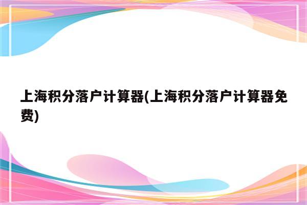 上海积分落户计算器(上海积分落户计算器免费)