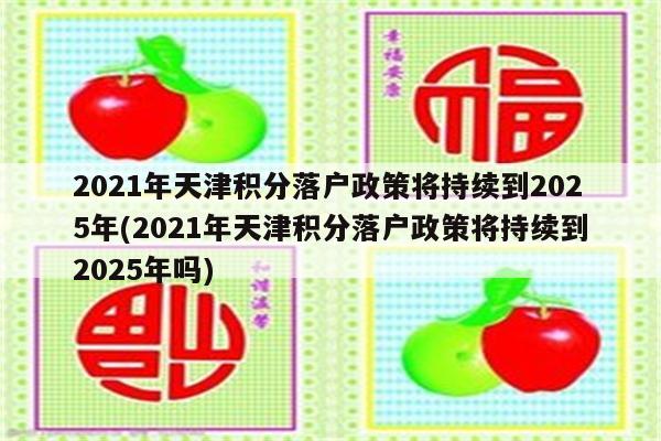 2021年天津积分落户政策将持续到2025年(2021年天津积分落户政策将持续到2025年吗)