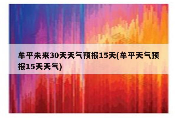 牟平未来30天天气预报15天(牟平天气预报15天天气)