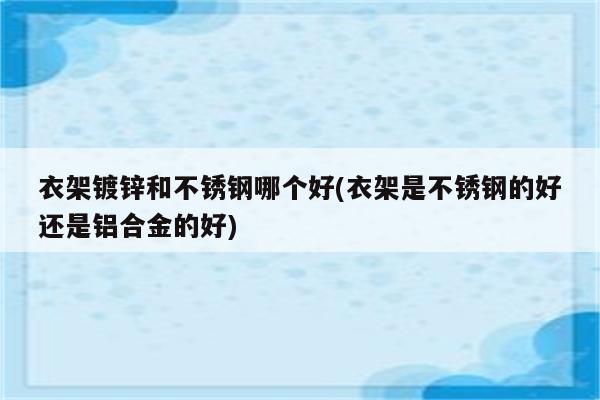 衣架镀锌和不锈钢哪个好(衣架是不锈钢的好还是铝合金的好)