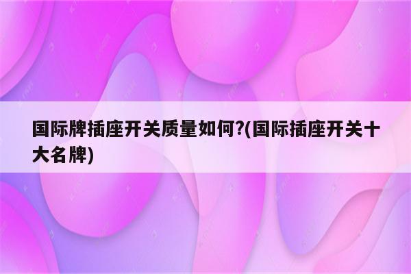 国际牌插座开关质量如何?(国际插座开关十大名牌)