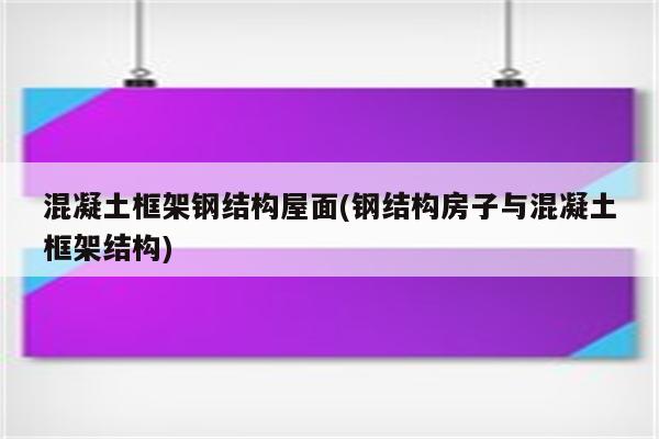 混凝土框架钢结构屋面(钢结构房子与混凝土框架结构)