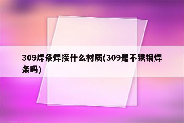 309焊条焊接什么材质(309是不锈钢焊条吗)