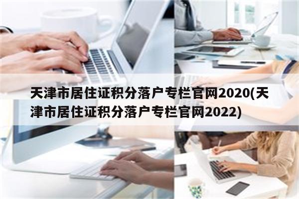 天津市居住证积分落户专栏官网2020(天津市居住证积分落户专栏官网2022)